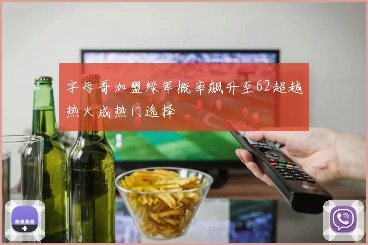 字母哥加盟绿军概率飙升至62超越热火成热门选择