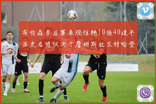 布伦森季后赛表现惊艳10场40追平历史名将仅次于詹姆斯杜兰特哈登