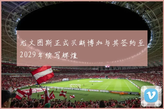 尤文图斯正式买断博加与其签约至2029年续写辉煌