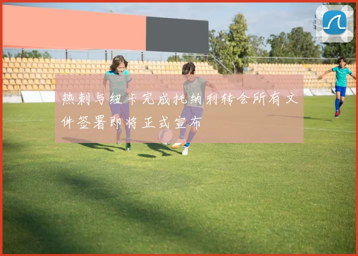 热刺与纽卡完成托纳利转会所有文件签署即将正式宣布